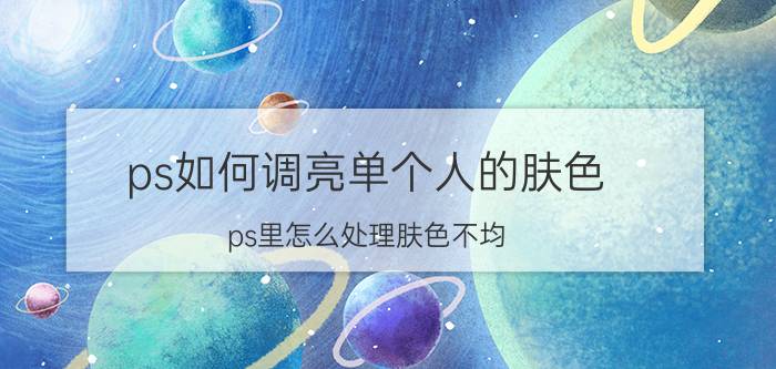 ps如何调亮单个人的肤色 ps里怎么处理肤色不均？